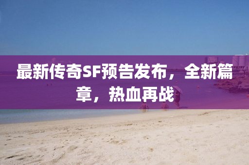 最新傳奇SF預(yù)告發(fā)布，全新篇章，熱血再戰(zhàn)