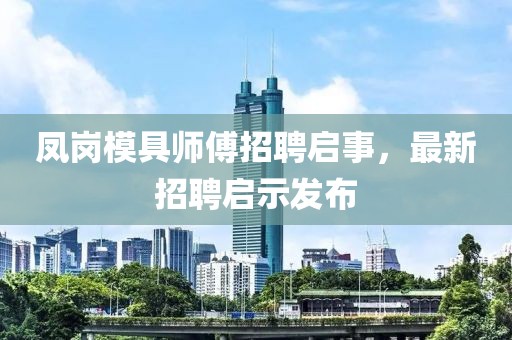 鳳崗模具師傅招聘啟事，最新招聘啟示發(fā)布