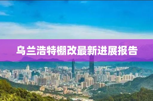 烏蘭浩特棚改最新進(jìn)展報(bào)告