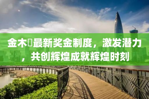 金木芃最新獎金制度，激發(fā)潛力，共創(chuàng)輝煌成就輝煌時刻