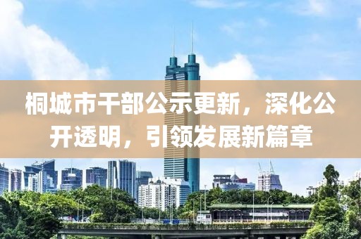桐城市干部公示更新，深化公開透明，引領(lǐng)發(fā)展新篇章