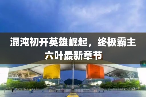 混沌初開(kāi)英雄崛起，終極霸主六葉最新章節(jié)