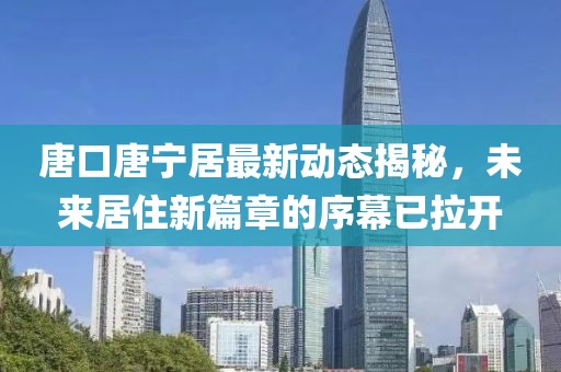 唐口唐寧居最新動(dòng)態(tài)揭秘，未來(lái)居住新篇章的序幕已拉開(kāi)