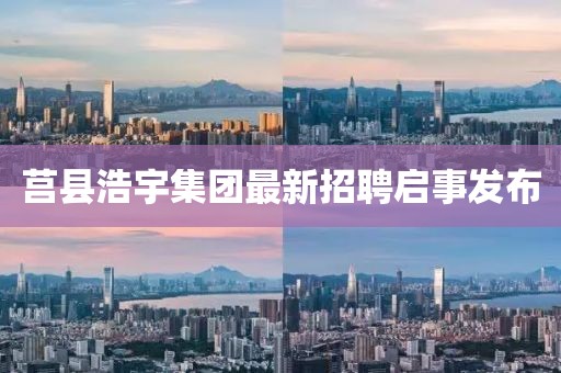 莒縣浩宇集團最新招聘啟事發(fā)布