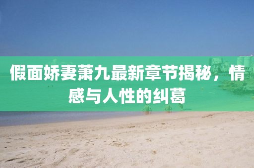 假面嬌妻蕭九最新章節(jié)揭秘，情感與人性的糾葛