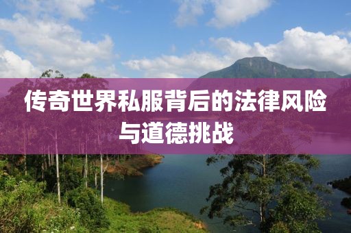 傳奇世界私服背后的法律風(fēng)險(xiǎn)與道德挑戰(zhàn)
