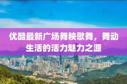 優(yōu)酷最新廣場舞秧歌舞，舞動生活的活力魅力之源