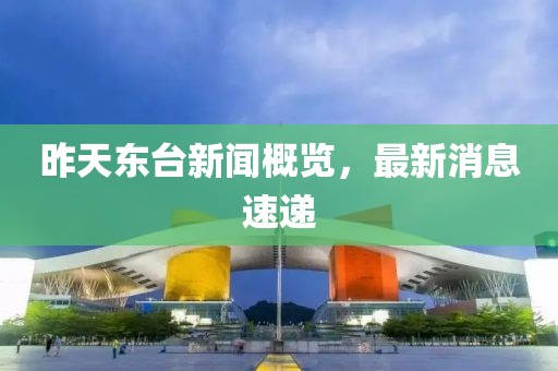 昨天東臺新聞概覽，最新消息速遞
