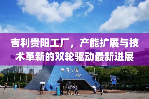 吉利貴陽工廠，產(chǎn)能擴展與技術(shù)革新的雙輪驅(qū)動最新進展