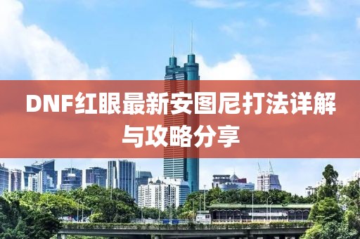 DNF紅眼最新安圖尼打法詳解與攻略分享