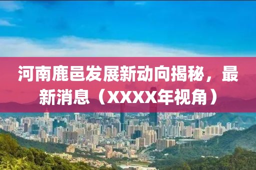 河南鹿邑發(fā)展新動向揭秘，最新消息（XXXX年視角）
