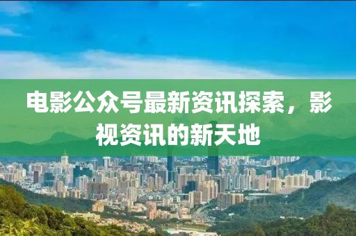 電影公眾號最新資訊探索，影視資訊的新天地