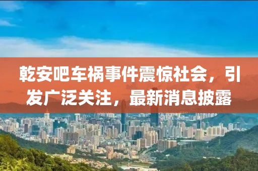 乾安吧車禍?zhǔn)录痼@社會，引發(fā)廣泛關(guān)注，最新消息披露