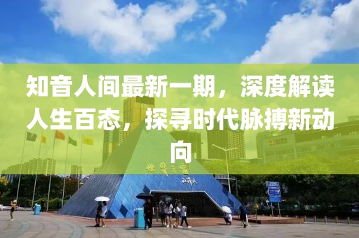 知音人間最新一期，深度解讀人生百態(tài)，探尋時代脈搏新動向