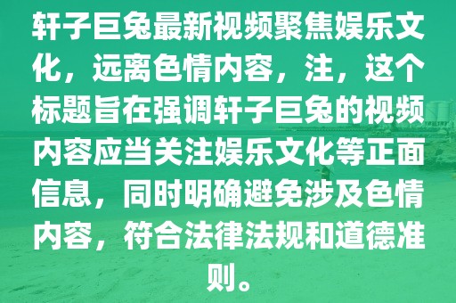 軒子巨兔最新視頻聚焦娛樂文化，遠離色情內容，注，這個標題旨在強調軒子巨兔的視頻內容應當關注娛樂文化等正面信息，同時明確避免涉及色情內容，符合法律法規(guī)和道德準則。