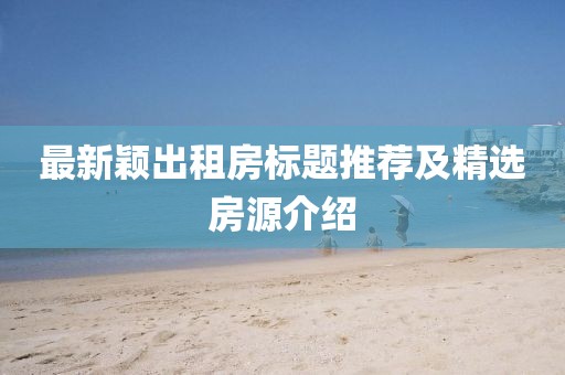 最新穎出租房標(biāo)題推薦及精選房源介紹
