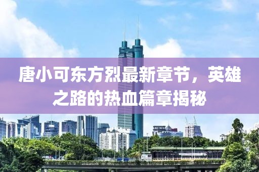 唐小可東方烈最新章節(jié)，英雄之路的熱血篇章揭秘