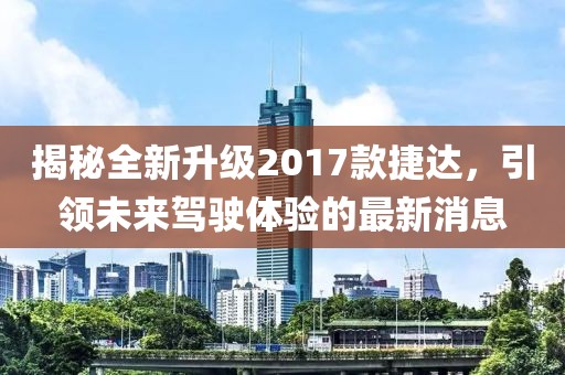 揭秘全新升級(jí)2017款捷達(dá)，引領(lǐng)未來(lái)駕駛體驗(yàn)的最新消息