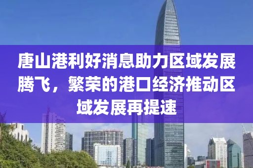 唐山港利好消息助力區(qū)域發(fā)展騰飛，繁榮的港口經濟推動區(qū)域發(fā)展再提速