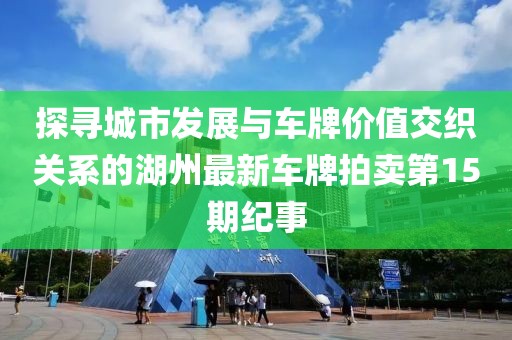 探尋城市發(fā)展與車牌價值交織關(guān)系的湖州最新車牌拍賣第15期紀(jì)事