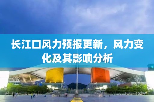 長江口風(fēng)力預(yù)報更新，風(fēng)力變化及其影響分析