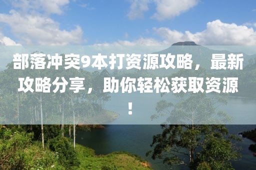 部落沖突9本打資源攻略，最新攻略分享，助你輕松獲取資源！