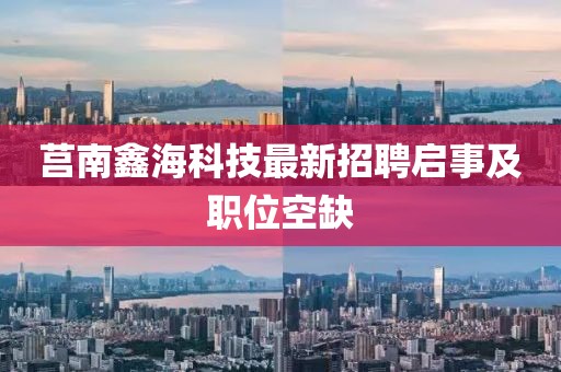 莒南鑫海科技最新招聘啟事及職位空缺