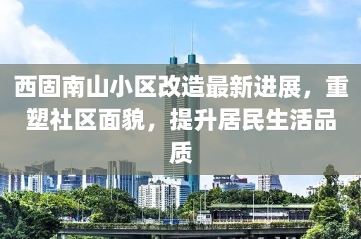 西固南山小區(qū)改造最新進展，重塑社區(qū)面貌，提升居民生活品質(zhì)