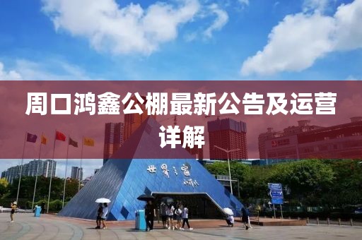 周口鴻鑫公棚最新公告及運(yùn)營(yíng)詳解