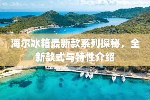 海爾冰箱最新款系列探秘，全新款式與特性介紹