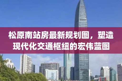 松原南站房最新規(guī)劃圖，塑造現(xiàn)代化交通樞紐的宏偉藍(lán)圖