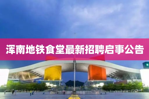 渾南地鐵食堂最新招聘啟事公告