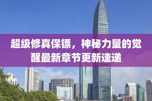 超級修真保鏢，神秘力量的覺醒最新章節(jié)更新速遞