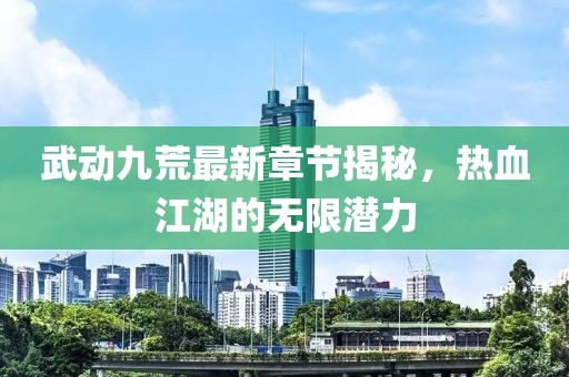 武動(dòng)九荒最新章節(jié)揭秘，熱血江湖的無限潛力