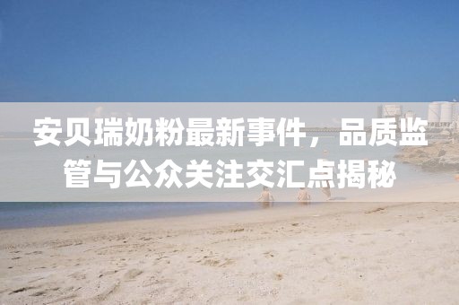 安貝瑞奶粉最新事件，品質(zhì)監(jiān)管與公眾關(guān)注交匯點(diǎn)揭秘