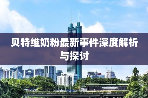 貝特維奶粉最新事件深度解析與探討