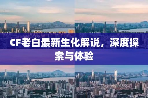 CF老白最新生化解說(shuō)，深度探索與體驗(yàn)