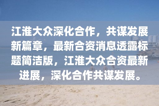 江淮大眾深化合作，共謀發(fā)展新篇章，最新合資消息透露標(biāo)題簡潔版，江淮大眾合資最新進展，深化合作共謀發(fā)展。
