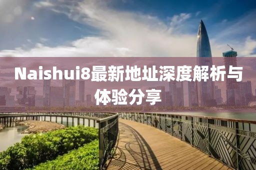 Naishui8最新地址深度解析與體驗(yàn)分享