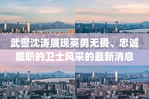 武警沈濤展現(xiàn)英勇無(wú)畏、忠誠(chéng)履職的衛(wèi)士風(fēng)采的最新消息