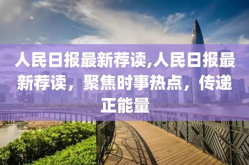 人民日報最新薦讀,人民日報最新薦讀，聚焦時事熱點，傳遞正能量