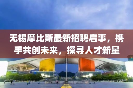 無錫摩比斯最新招聘啟事，攜手共創(chuàng)未來，探尋人才新星