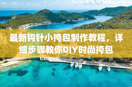最新鉤針小挎包制作教程，詳細(xì)步驟教你DIY時(shí)尚挎包