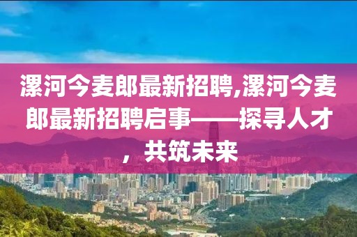 漯河今麥郎最新招聘,漯河今麥郎最新招聘啟事——探尋人才，共筑未來