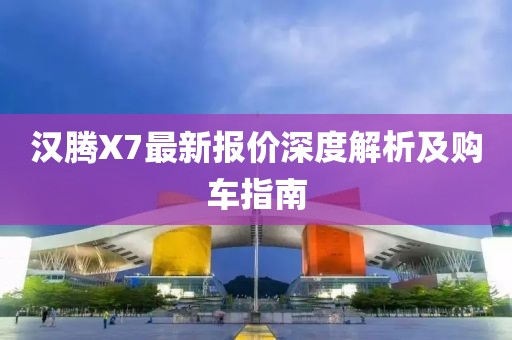 漢騰X7最新報(bào)價(jià)深度解析及購車指南
