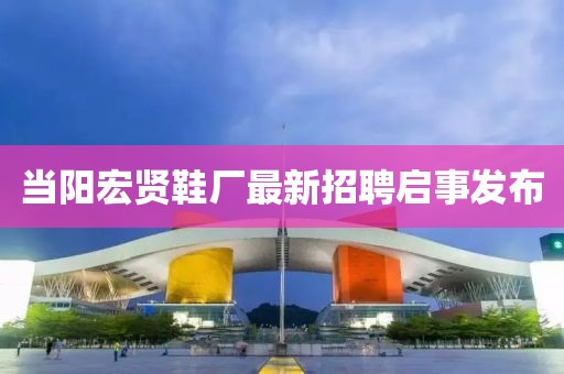 當陽宏賢鞋廠最新招聘啟事發(fā)布