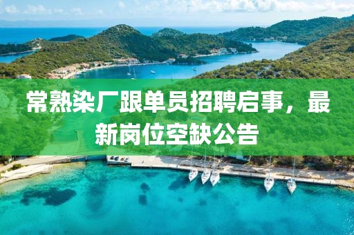 常熟染廠跟單員招聘啟事，最新崗位空缺公告