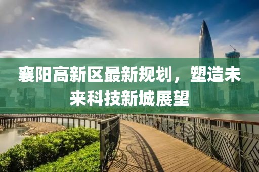 襄陽高新區(qū)最新規(guī)劃，塑造未來科技新城展望