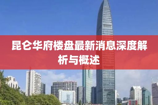 昆侖華府樓盤最新消息深度解析與概述