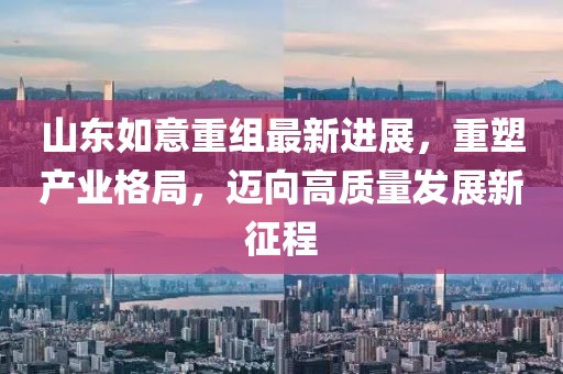 山東如意重組最新進展，重塑產(chǎn)業(yè)格局，邁向高質量發(fā)展新征程